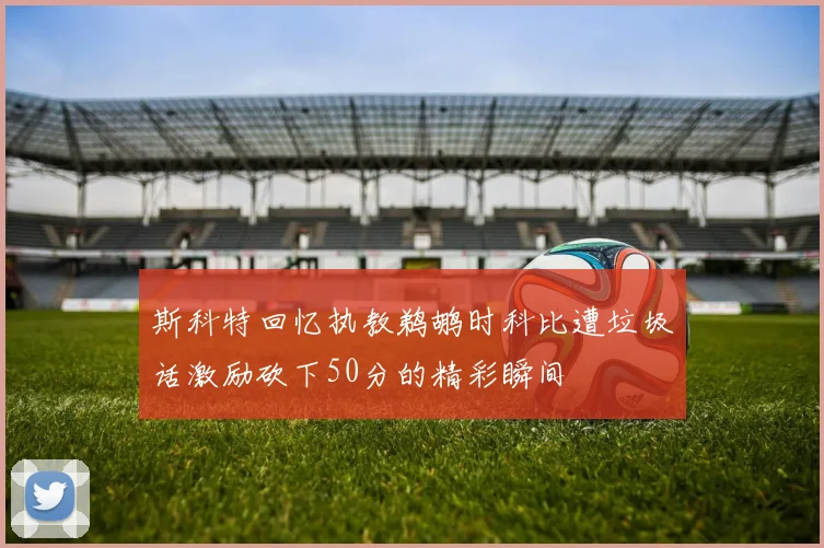 斯科特回忆执教鹈鹕时科比遭垃圾话激励砍下50分的精彩瞬间