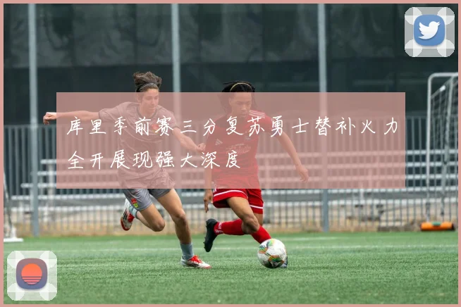 库里季前赛三分复苏勇士替补火力全开展现强大深度