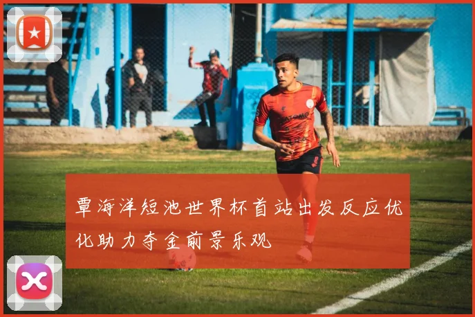 覃海洋短池世界杯首站出发反应优化助力夺金前景乐观