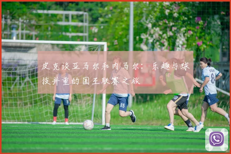 皮克谈亚马尔和内马尔：乐趣与球技并重的国王联赛之旅