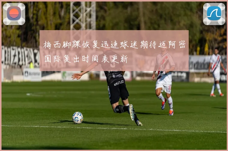 梅西脚踝恢复迅速球迷期待迈阿密国际复出时间表更新