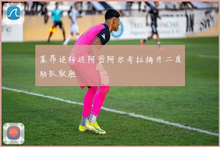 莱昂逆转迈阿密阿尔考拉梅开二度助队取胜