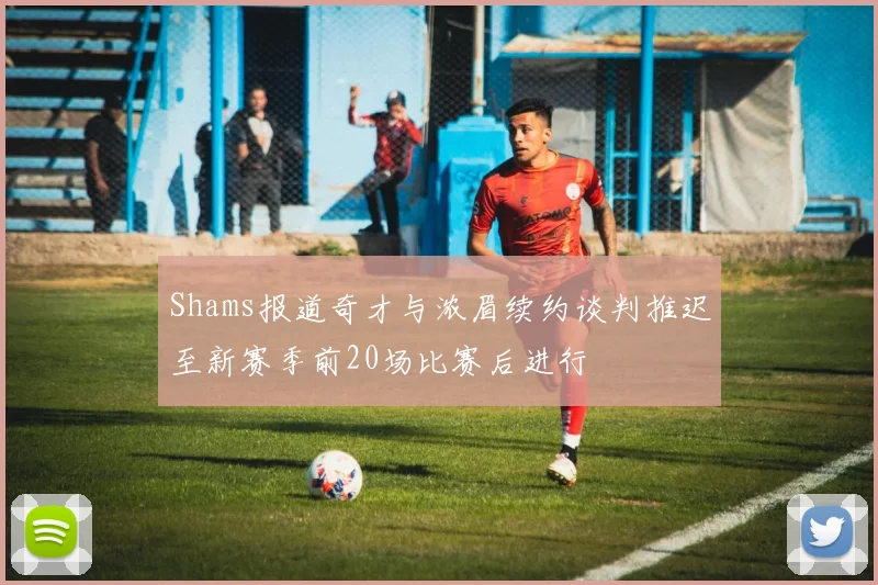 Shams报道奇才与浓眉续约谈判推迟至新赛季前20场比赛后进行